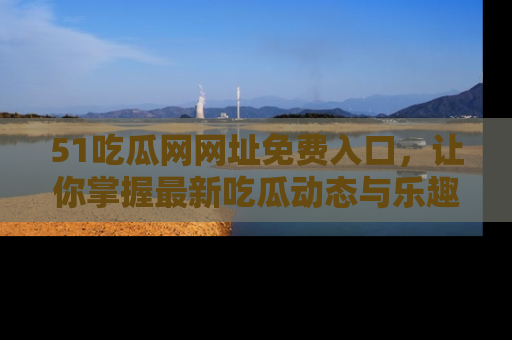 51吃瓜网网址免费入口，让你掌握最新吃瓜动态与乐趣！