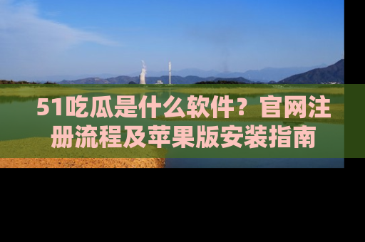 51吃瓜是什么软件？官网注册流程及苹果版安装指南