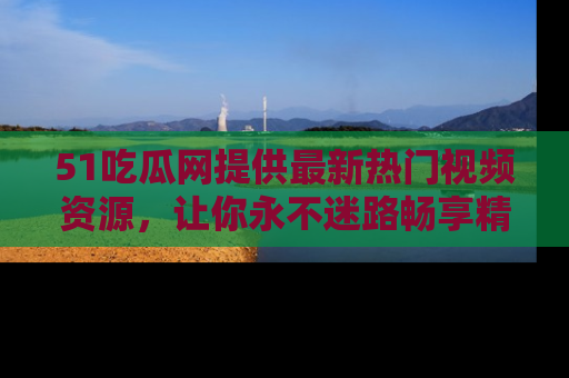 51吃瓜网提供最新热门视频资源，让你永不迷路畅享精彩！