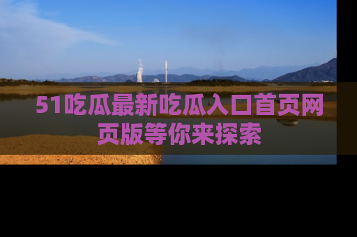 51吃瓜最新吃瓜入口首页网页版等你来探索