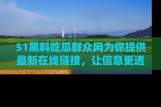 51黑料吃瓜群众网为你提供最新在线链接，让信息更透明
