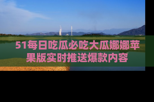 51每日吃瓜必吃大瓜娜娜苹果版实时推送爆款内容