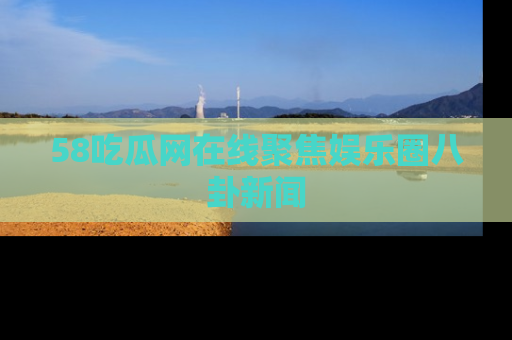 58吃瓜网在线聚焦娱乐圈八卦新闻
