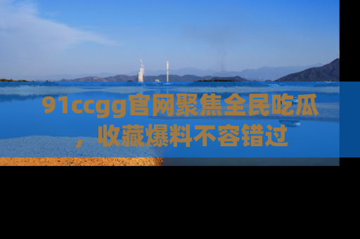 91ccgg官网聚焦全民吃瓜，收藏爆料不容错过