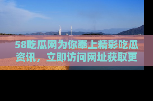58吃瓜网为你奉上精彩吃瓜资讯，立即访问网址获取更多内容！