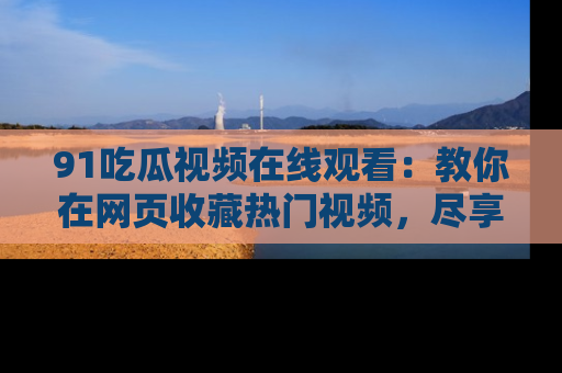 91吃瓜视频在线观看：教你在网页收藏热门视频，尽享吃瓜乐趣！