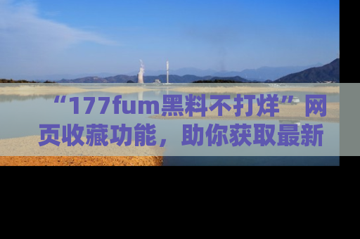 “177fum黑料不打烊”网页收藏功能，助你获取最新黑料动态