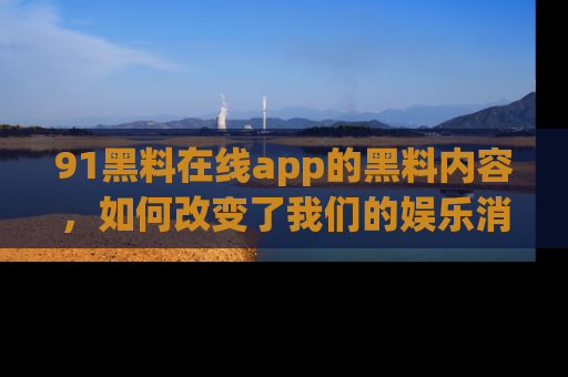 91黑料在线app的黑料内容，如何改变了我们的娱乐消费习惯？