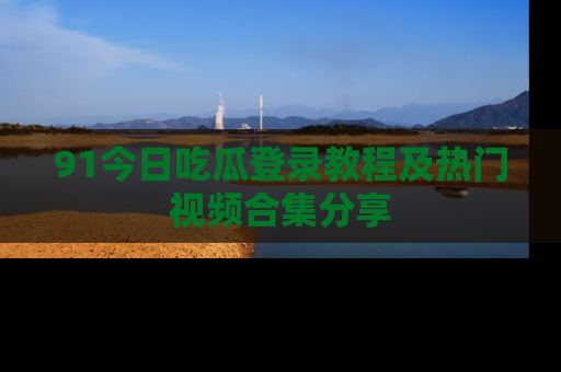 91今日吃瓜登录教程及热门视频合集分享