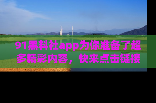 91黑料社app为你准备了超多精彩内容，快来点击链接一起探秘吧！