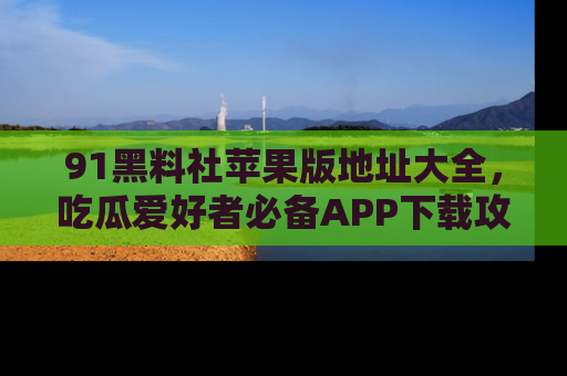 91黑料社苹果版地址大全，吃瓜爱好者必备APP下载攻略
