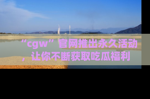 “cgw”官网推出永久活动，让你不断获取吃瓜福利