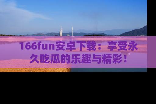 166fun安卓下载：享受永久吃瓜的乐趣与精彩！
