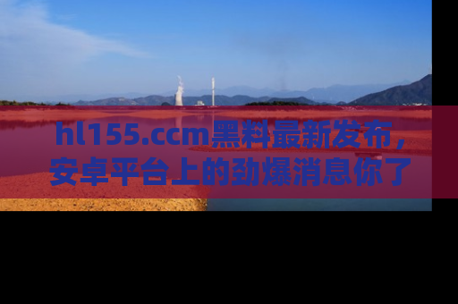 hl155.ccm黑料最新发布，安卓平台上的劲爆消息你了解了吗？