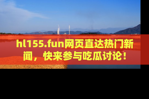 hl155.fun网页直达热门新闻,快来参与吃瓜讨论!