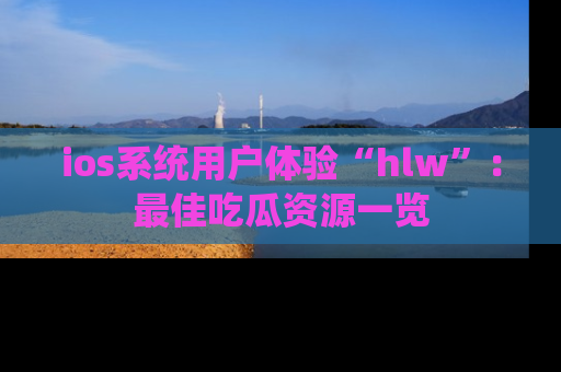 ios系统用户体验“hlw”：最佳吃瓜资源一览