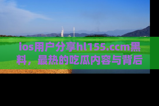 ios用户分享hl155.ccm黑料，最热的吃瓜内容与背后的真实事件！