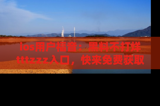 ios用户福音：黑料不打烊tttzzz入口，快来免费获取最新娱乐黑料！