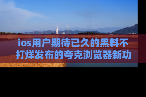 ios用户期待已久的黑料不打烊发布的夸克浏览器新功能上线啦！
