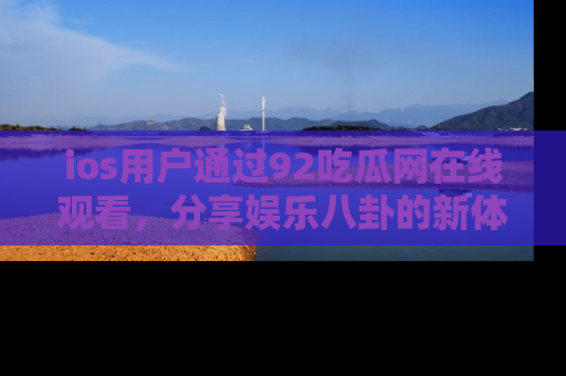 ios用户通过92吃瓜网在线观看，分享娱乐八卦的新体验！
