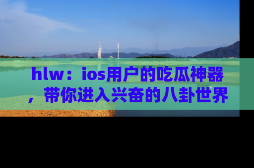 hlw：ios用户的吃瓜神器，带你进入兴奋的八卦世界！