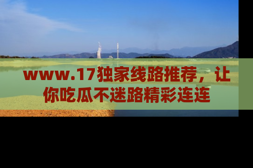 www.17独家线路推荐，让你吃瓜不迷路精彩连连