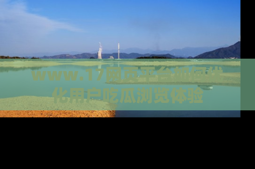 www.17网页平台如何优化用户吃瓜浏览体验