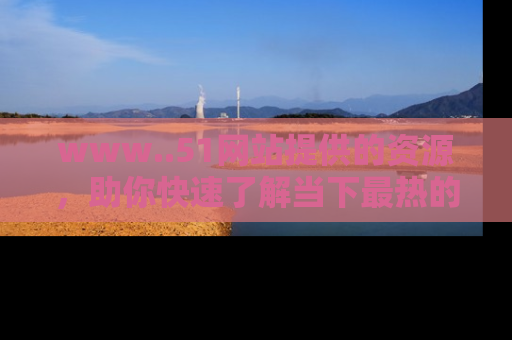 www..51网站提供的资源，助你快速了解当下最热的娱乐八卦
