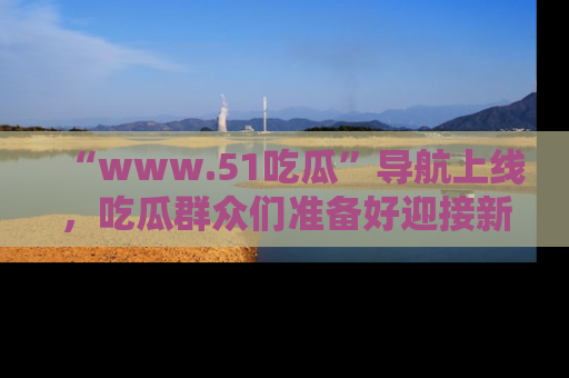 “www.51吃瓜”导航上线，吃瓜群众们准备好迎接新一波奇葩事件吗？