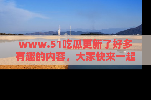 www.51吃瓜更新了好多有趣的内容，大家快来一起享受这波吃瓜热潮吧！