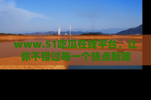 www.51吃瓜在线平台，让你不错过每一个热点新闻