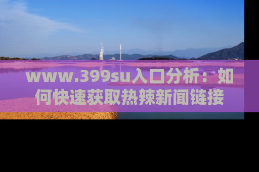 www.399su入口分析：如何快速获取热辣新闻链接