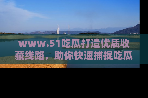 www.51吃瓜打造优质收藏线路，助你快速捕捉吃瓜热点