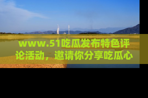 www.51吃瓜发布特色评论活动，邀请你分享吃瓜心得与看法！