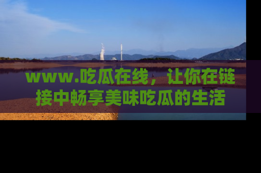 www.吃瓜在线，让你在链接中畅享美味吃瓜的生活