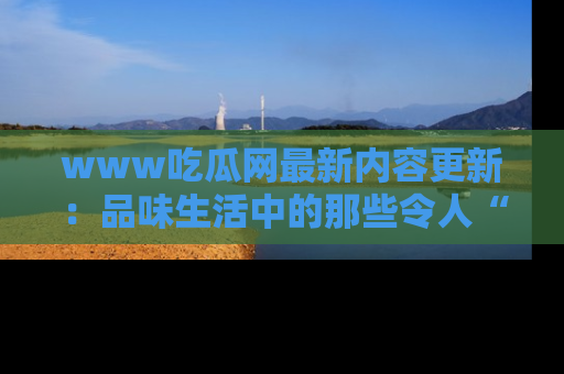 www吃瓜网最新内容更新:品味生活中的那些令人“吃瓜”的故事