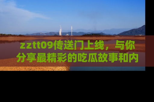 zztt09传送门上线,与你分享最精彩的吃瓜故事和内幕!