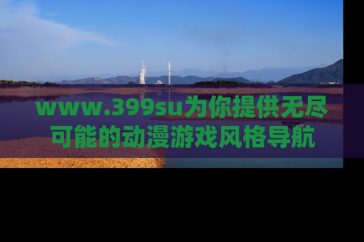 www.399su为你提供无尽可能的动漫游戏风格导航