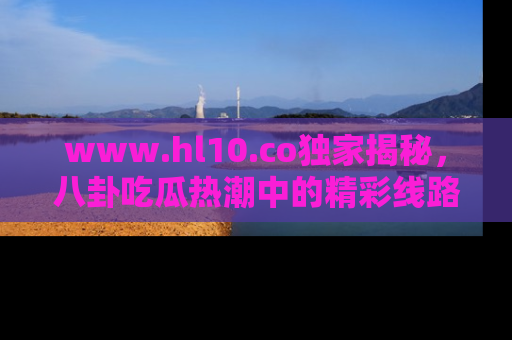 www.hl10.co独家揭秘，八卦吃瓜热潮中的精彩线路推荐