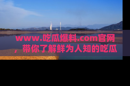 www.吃瓜爆料.com官网，带你了解鲜为人知的吃瓜故事与内幕！