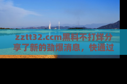 zztt32.ccm黑料不打烊分享了新的劲爆消息,快通过链接来围观吧!