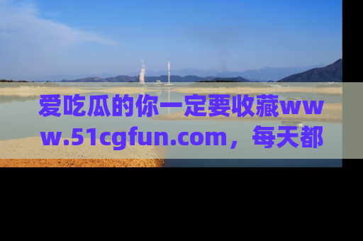爱吃瓜的你一定要收藏www.51cgfun.com,每天都能发布精彩点评!