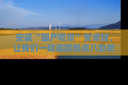 安装“国产吃瓜”安卓版,让我们一起追踪热点八卦吧~