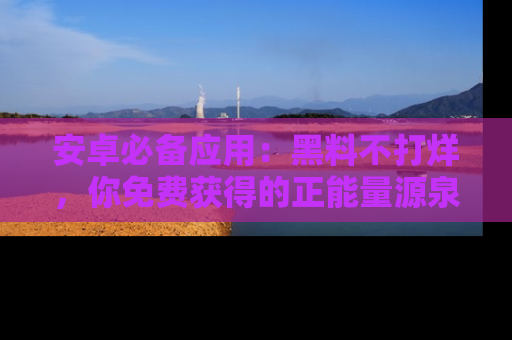 安卓必备应用:黑料不打烊,你免费获得的正能量源泉!