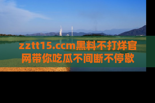 zztt15.ccm黑料不打烊官网带你吃瓜不间断不停歇
