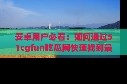 安卓用户必看:如何通过51cgfun吃瓜网快速找到最新链接?