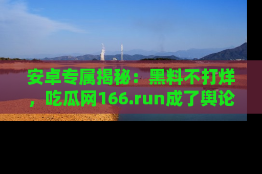 安卓专属揭秘:黑料不打烊,吃瓜网166.run成了舆论风暴的中心
