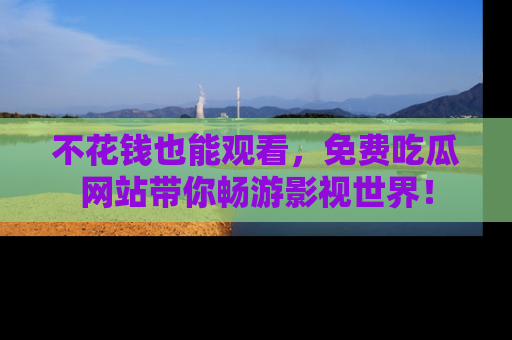 不花钱也能观看，免费吃瓜网站带你畅游影视世界！