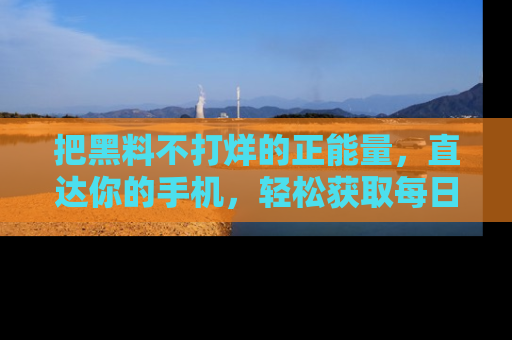 把黑料不打烊的正能量，直达你的手机，轻松获取每日新鲜八卦！