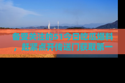 备受关注的51今日吃瓜爆料,赶紧点开传送门获取第一手消息!